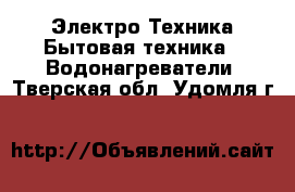 Электро-Техника Бытовая техника - Водонагреватели. Тверская обл.,Удомля г.